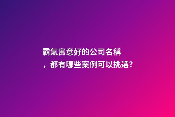 霸氣寓意好的公司名稱，都有哪些案例可以挑選？